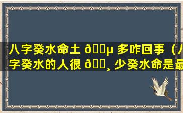 八字癸水命土 🐵 多咋回事（八字癸水的人很 🕸 少癸水命是最烂的命）